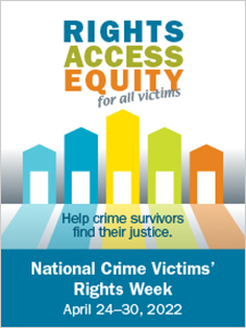 Rights, Access, Equity, for all victims. Help crime survivors find their justice. National Crime Victims' Rights Week. April 24-30, 2022