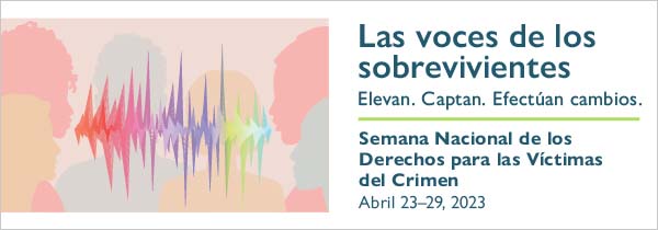 Las voces de los sobrevivientes. Elevan. Captan. Efectúan cambios. Semana Nacional de los Derechos para las Víctimas del Crimen. Abril 23-29, 2023.