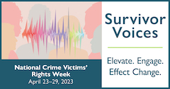 National Crime Victims' Rights Week. April 23-29, 2023. Survivor Voices. Elevate. Engage. Effect Change.
