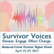 Survivor Voices. Elevate. Engage. Effect Change. National Crime Victims' Rights Week. April 23-29, 2023.