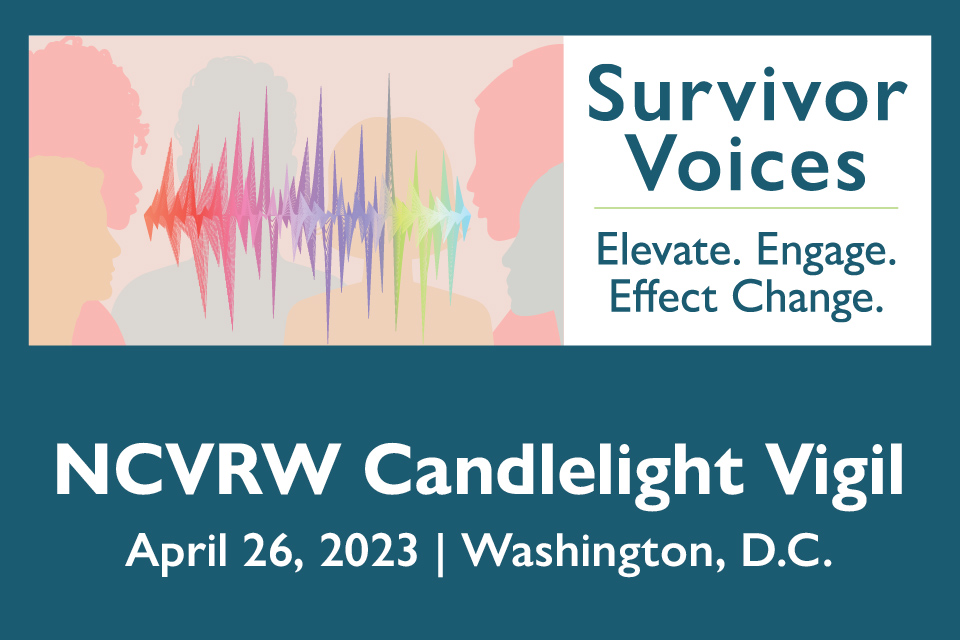 Survivor Voices: Elevate. Engage. Effect Change. NCVRW Candlelight Vigil. April 26, 2023 | Washington, D.C.