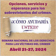 Opciones, servicios y esperanza para los sobrevivientes del crimen. ¿Cómo ayudaría usted? Semana Nacional de los Derechos para las Víctimas del Crimen. Abril 21-27, 2024.
