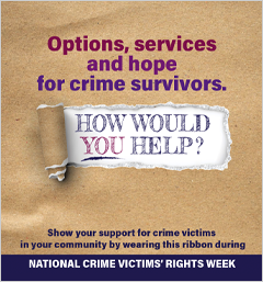 Options, services, and hope for crime survivors. How would you help? Show your support for crime victims in your community by wearing this ribbon during National Crime Victims’ Rights Week.