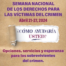 Semana Nacional de los Derechos para las Víctimas del Crimen. Abril 21-27, 2024. ¿Cómo ayudaría usted? Opciones, servicios y esperanza para los sobrevivientes del crimen.