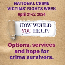 National Crime Victims’ Rights Week. April 21-27, 2024. How would you help? Options, services, and hope for crime survivors. 
