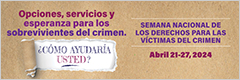 Opciones, servicios y esperanza para los sobrevivientes del crimen. ¿Cómo ayudaría usted? Semana Nacional de los Derechos para las Víctimas del Crimen. Abril 21-27, 2024.