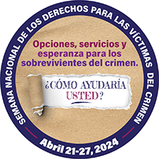 Opciones, servicios y esperanza para los sobrevivientes del crimen. ¿Cómo ayudaría usted? Semana Nacional de los Derechos para las Víctimas del Crimen. Abril 21-27, 2024.