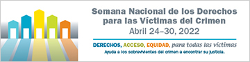 Derechos, Acceso, Equidad, para todas las víctimas. Ayuda a los sobrevivientes del crimen a encontrar su justicia. Semana Nacional de los Derechos para las Víctimas del Crimen. Abril 24-30, 2022.