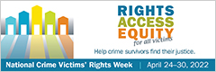 Rights. Access. Equity. for all victims. Help crime survivors find their justice. National Crime Victims' Rights Week. April 24-30, 2022