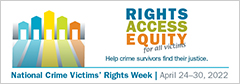 Rights. Access. Equity. for all victims. Help crime survivors find their justice. National Crime Victims' Rights Week. April 24-30, 2022.