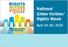 Rights. Access. Equity. for all victims. Help crime survivors find their justice. National Crime Victims' Rights Week. April 24-30, 2022.