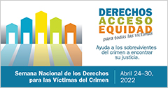 Derechos, Acceso, Equidad, para todas las víctimas. Ayuda a los sobrevivientes del crimen a encontrar su justicia. Semana Nacional de los Derechos para las Víctimas del Crimen. Abril 24-30, 2022.