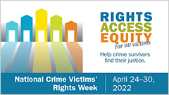 Rights. Access. Equity. for all victims. Help crime survivors find their justice. National Crime Victims' Rights Week. April 24-30, 2022
