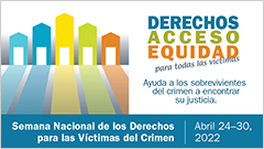 Derechos, Acceso, Equidad, para todas las víctimas. Ayuda a los sobrevivientes del crimen a encontrar su justicia. Semana Nacional de los Derechos para las Víctimas del Crimen. Abril 24-30, 2022.