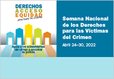 Derechos, Acceso, Equidad, para todas las víctimas. Ayuda a los sobrevivientes del crimen a encontrar su justicia. Semana Nacional de los Derechos para las Víctimas del Crimen. Abril 24-30, 2022.