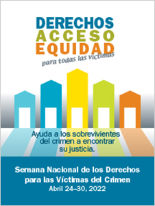 Derechos, Acceso, Equidad, para todas las víctimas. Ayuda a los sobrevivientes del crimen a encontrar su justicia. Semana Nacional de los Derechos para las Víctimas del Crimen. Abril 24-30, 2022.