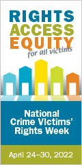 Rights. Access. Equity. for all victims. Help crime survivors find their justice. National Crime Victims' Rights Week. April 24-30, 2022.