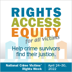 Rights. Access. Equity. for all victims. Help crime survivors find their justice. National Crime Victims' Rights Week. April 24-30, 2022.