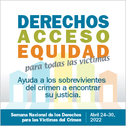 Derechos, Acceso, Equidad, para todas las víctimas. Ayuda a los sobrevivientes del crimen a encontrar su justicia. Semana Nacional de los Derechos para las Víctimas del Crimen. Abril 24-30, 2022.
