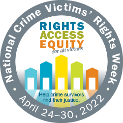 Rights. Access. Equity. for all victims. Help crime survivors find their justice. National Crime Victims' Rights Week. April 24-30, 2022.