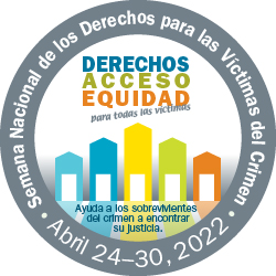 Derechos, Acceso, Equidad, para todas las víctimas. Ayuda a los sobrevivientes del crimen a encontrar su justicia. Semana Nacional de los Derechos para las Víctimas del Crimen. Abril 24-30, 2022.