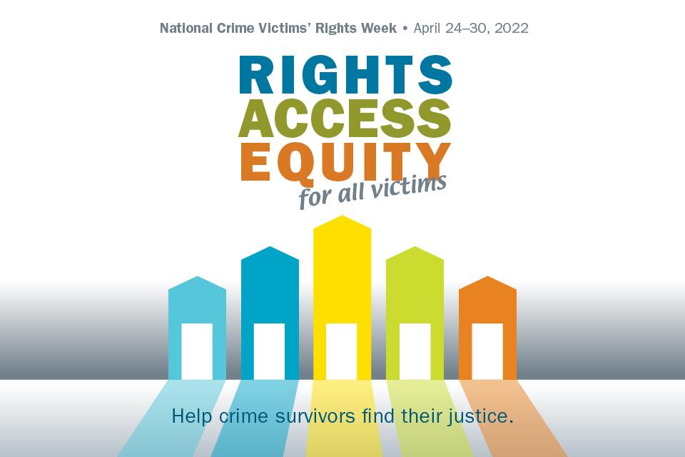 National Crime Victims' Rights Week. April 24-30, 2022. Rights, Access, Equity, for all victims. Help crime survivors find their justice.