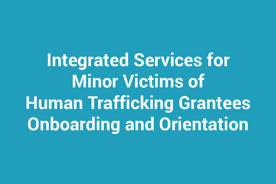 Integrated Services for Minor Victims of Human Trafficking Grantees Onboarding and Orientation