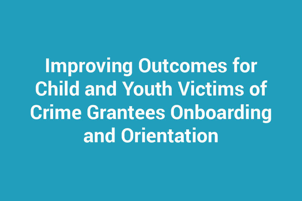 Improving Outcomes for Child and Youth Victims of Crime Grantees Onboarding and Orientation