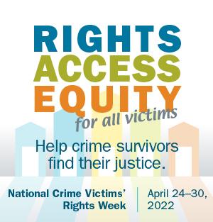 Rights, Access, Equity, for all victims. Help crime survivors find their justice. National Crime Victims' Rights Week. April 24-30, 2022.