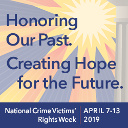 National Crime Victims’ Rights Week &bull; April 7&ndash;13, 2019 &bull; Honoring Our Past. Creating Hope for the Future.