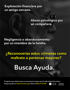 Explotación financiera por un amigo cercano. Abuso psicológico por un compañero. Negligencia o abandonamiento por un miembro de la familia. ¿Reconocerías estos crímenes como maltrato a personas mayores? Busca Ayuda. &bull; Si alguien que usted conoce es una persona mayor que ha sido víctima del crimen, busque ayuda en VictimConnect.org o llame al 855-4-VICTIM.