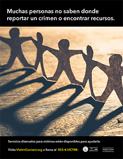 Muchas personas no saben dónde reportar un crimen o encontrar recursos. &bull; Servicios disenado para víctimas están disponibles para ayudarlo. Visita VictimConnect.org o llame al 855-4-VICTIM.