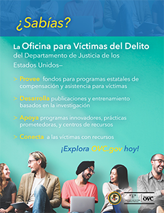¿Sabías? &bull; La Oficina para Víctimas del Delito del Departamento de Justicia de los Estados Unidos- &hybull;Provee fondos para programas estatales de compensación y asistencia para víctimas &hybull;Desarrolla publicaciones y entrenamiento basadas en la investigación. &hybull;Apoya programas innovadores, prácticas prometedoras, y centros de recursos &hybull;Conecta a las víctimas con recursos. &bull; ¡Explora OVC.gov hoy!