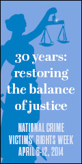 2014 National Crime Victims' Rights Week Resource Guide. Now Available Online. '30 Years: Restoring the Balance of Justice.' April 6-12, 2014 2014 National Crime Victims' Rights Week Resource Guide. Now Available Online. '30 Years: Restoring the Balance of Justice.' April 6-12, 2014