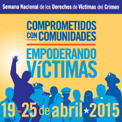 Comprometidos con comunidades. Empoderando víctimas. Semana Nacional de los Derechos de Víctimas del Crimen. 19-25 de abril 2015